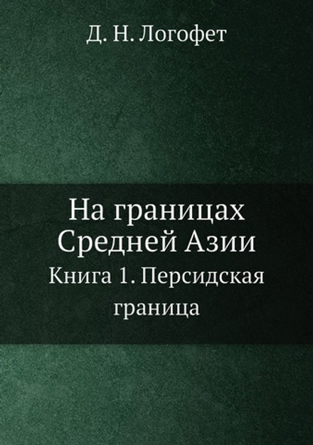 На границах Средней Азии. Книга 1. Персидская граница | Д. Н. Логофет