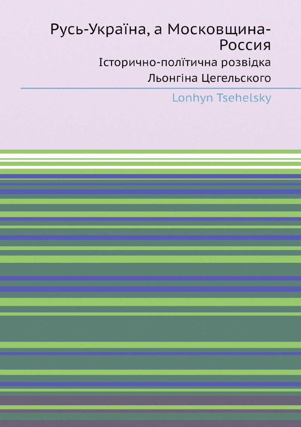 Русь-Украïна, а Московщина-Россия. Iсторично-полïтична розвiдка Льонгiна Цегельского | Lonhyn Tsehelsky