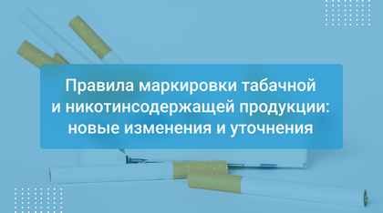 Правила маркировки табачной и никотинсодержащей продукции: новые изменения и уточнения
