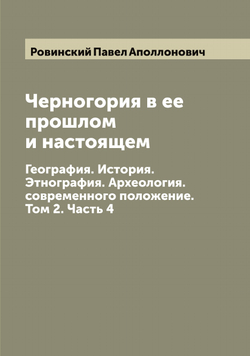 Черногория в ее прошлом и настоящем. География. История. Этнография. Археология. современного положение. Том 2. Часть 4 | Ровинский Павел Аполлонович