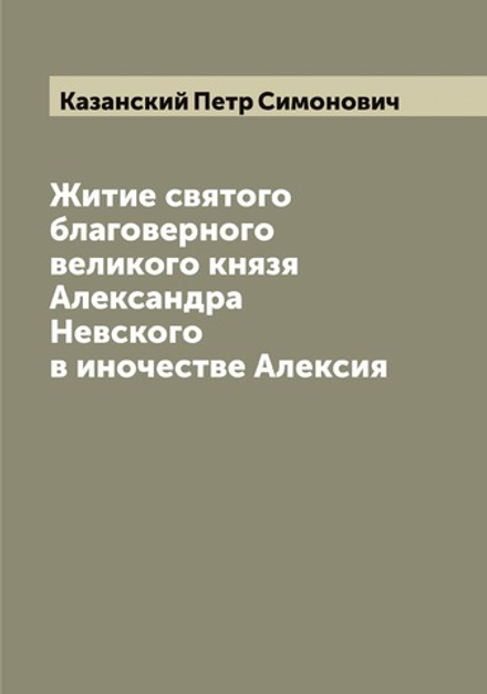 Житие святого благоверного великого князя Александра Невского в иночестве Алексия | Казанский Петр Симонович