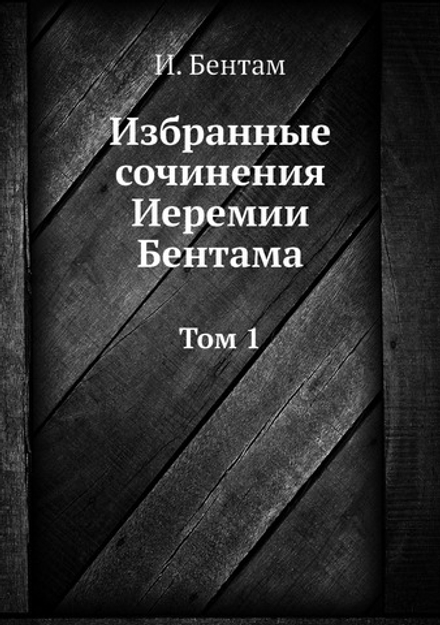 Избранные сочинения Иеремии Бентама. Том 1 | И. Бентам