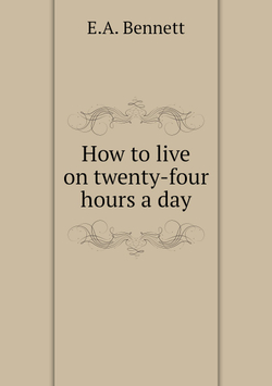 How to live on twenty-four hours a day | E.A. Bennett