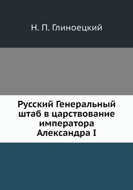 Русский Генеральный штаб в царствование императора Александра I | Н. П. Глиноецкий