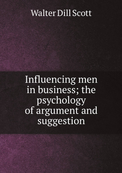 Influencing men in business; the psychology of argument and suggestion | Walter Dill Scott