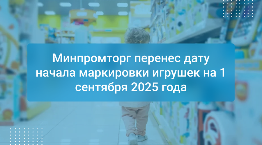 Минпромторг перенес дату начала маркировки игрушек на 1 сентября 2025 года