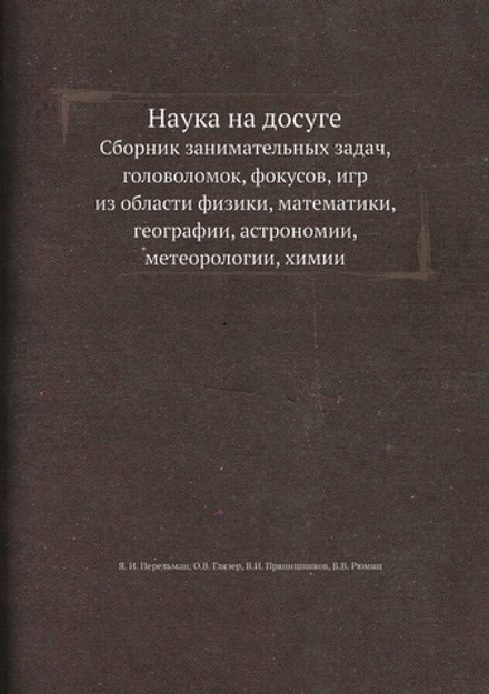 Наука на досуге. Сборник занимательных задач, головоломок, фокусов, игр из области физики, математики, географии, астрономии, метеорологии, химии | Я. И. Перельман; О.В. Глязер; В.И. Прянишников; В.В. Рюмин
