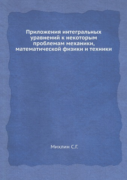 Приложения интегральных уравнений к некоторым проблемам механики, математической физики и техники | С.Г. Михлин