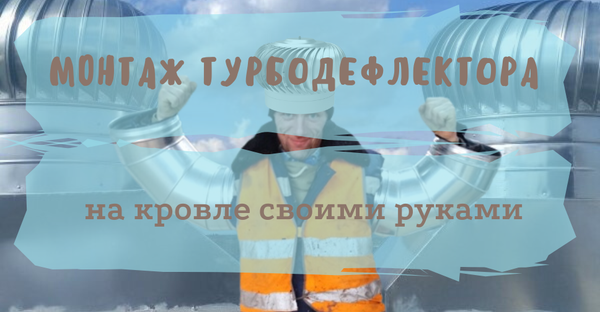 Как установить турбодефлектор для вентиляции на крышу своими руками?