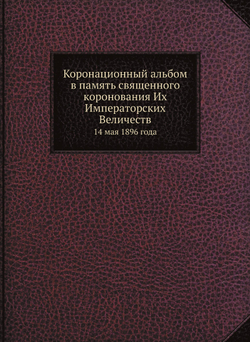 Коронационный альбом в память священного коронования Их Императорских Величеств. 14 мая 1896 года | Коллектив авторов