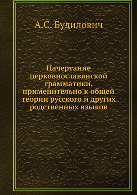 Начертание церковнославянской грамматики, применительно к общей теории русского и других родственных языков | А.С. Будилович