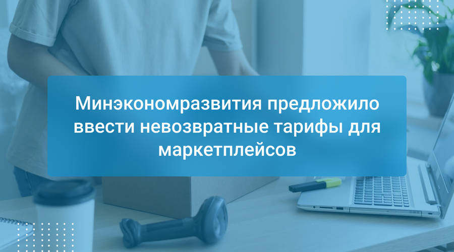 Минэкономразвития предложило ввести невозвратные тарифы для маркетплейсов