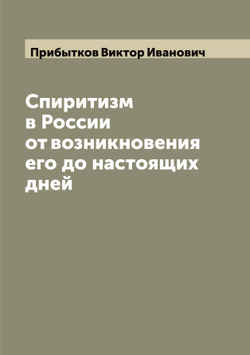 Спиритизм в России от возникновения его до настоящих дней | Прибытков Виктор Иванович