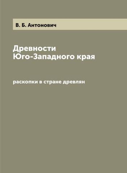 Древности Юго-Западного края. раскопки в стране древлян | В. Б. Антонович