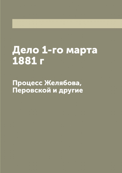 Дело 1-го марта 1881 г. Процесс Желябова, Перовской и другие | Нет автора