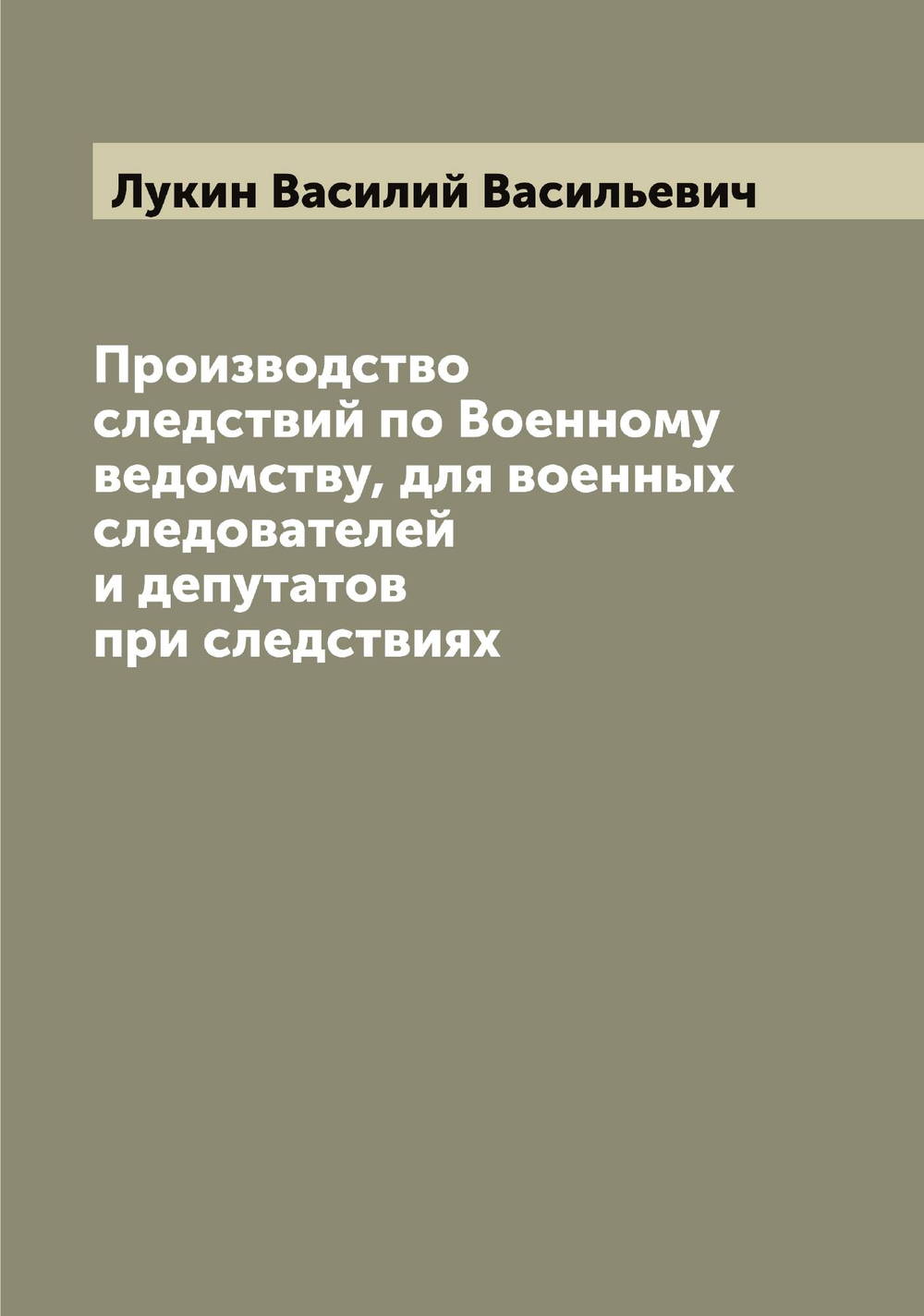 Производство следствий по Военному ведомству, для военных следователей и депутатов при следствиях | Лукин Василий Васильевич