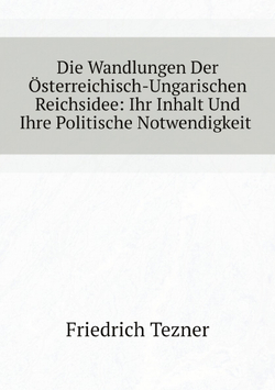 Die Wandlungen Der Österreichisch-Ungarischen Reichsidee: Ihr Inhalt Und Ihre Politische Notwendigkeit (German Edition) | Friedrich Tezner