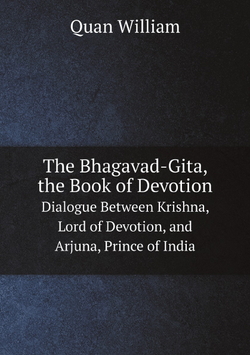 The Bhagavad-Gita, the Book of Devotion. Dialogue Between Krishna, Lord of Devotion, and Arjuna, Prince of India | Quan William