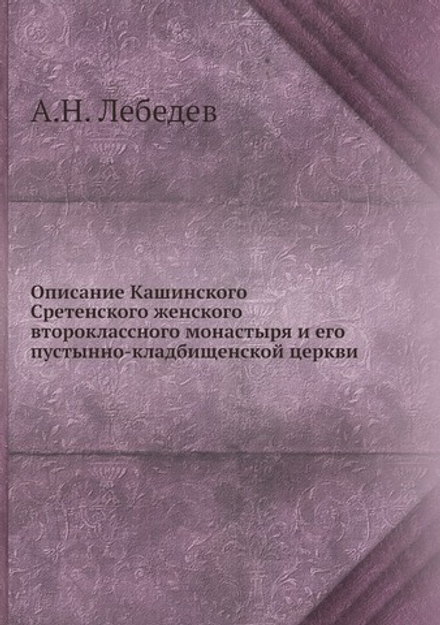 Описание Кашинского Сретенского женского второклассного монастыря и его пустынно-кладбищенской церкви | А.Н. Лебедев