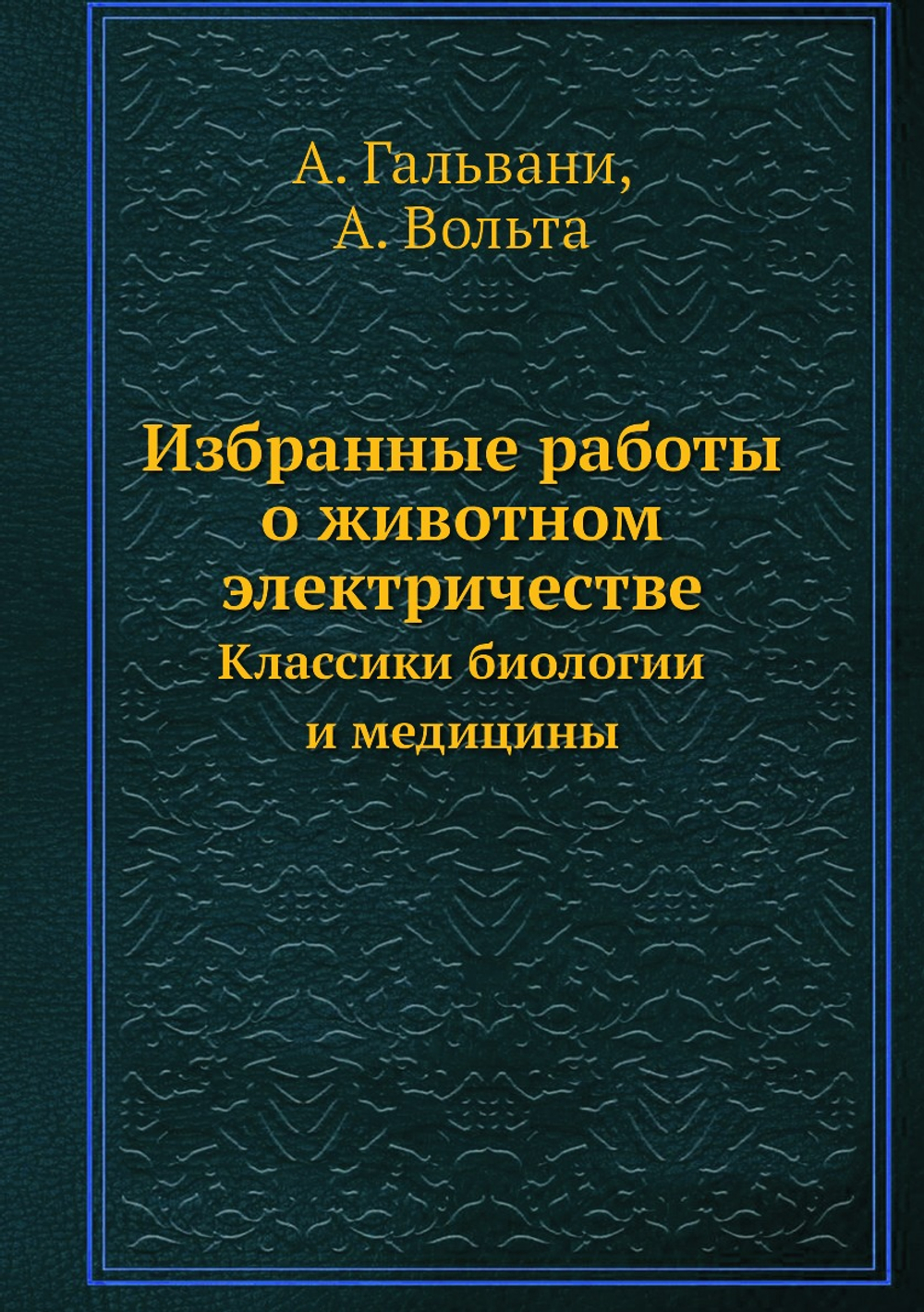 Избранные работы о животном электричестве. Классики биологии и медицины | А. Гальвани; А. Вольта