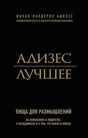 Адизес. Лучшее. Пища для размышлений. Об изменениях и лидерстве, о менеджменте и о том, что важно в жизни
