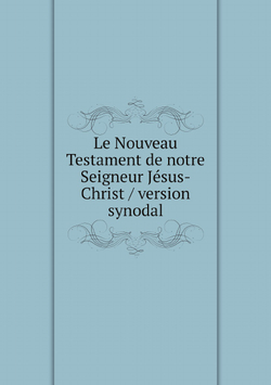 Le Nouveau Testament de notre Seigneur Jésus-Christ / version synodal | Нет автора