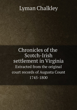 Chronicles of the Scotch-Irish settlement in Virginia;. Extracted from the original court records of Augusta Count 1745-1800 | Lyman Chalkley