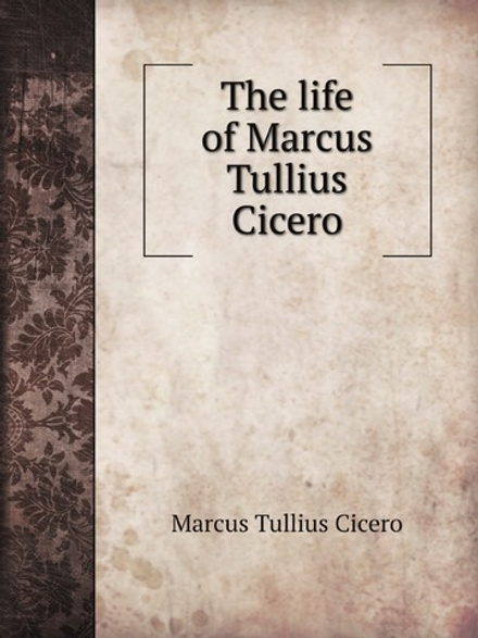 The life of Marcus Tullius Cicero | Conyers Middleton; Marcus Tullius Cicero