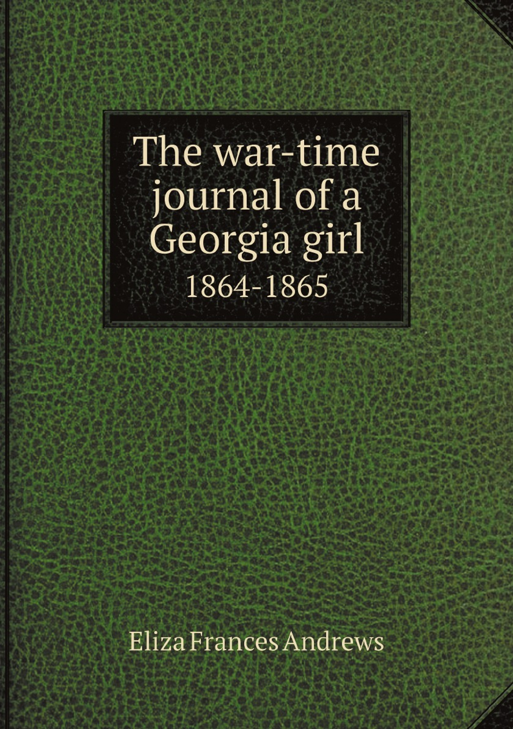 The war-time journal of a Georgia girl. 1864-1865 | Eliza Frances Andrews