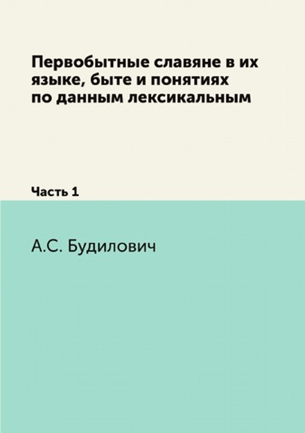 Первобытные славяне в их языке, быте и понятиях по данным лексикальным. Часть 1 | А.С. Будилович