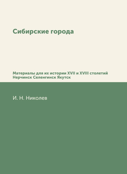 Сибирские города. Материалы для их истории XVII и XVIII столетий Нерчинск Селенгинск Якутск | И. Н. Николев