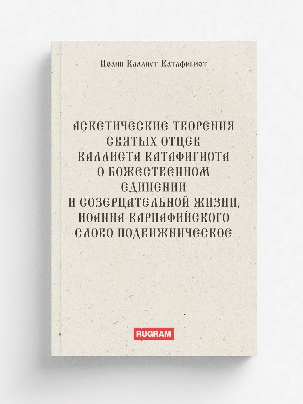 Аскетические творения святых отцев Каллиста Катафигиота. О божественном единении и созерцательной жизни, Иоанна Карпафийского Слово подвижническое | Иоанн Каллист Катафигиот