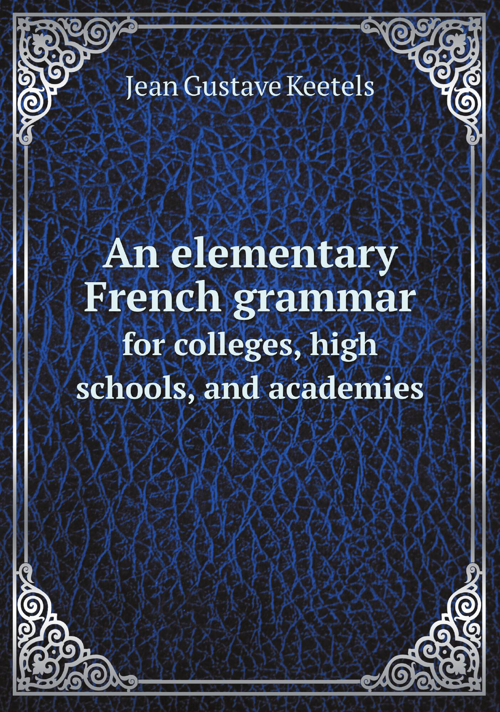 An elementary French grammar. for colleges, high schools, and academies | Jean Gustave Keetels