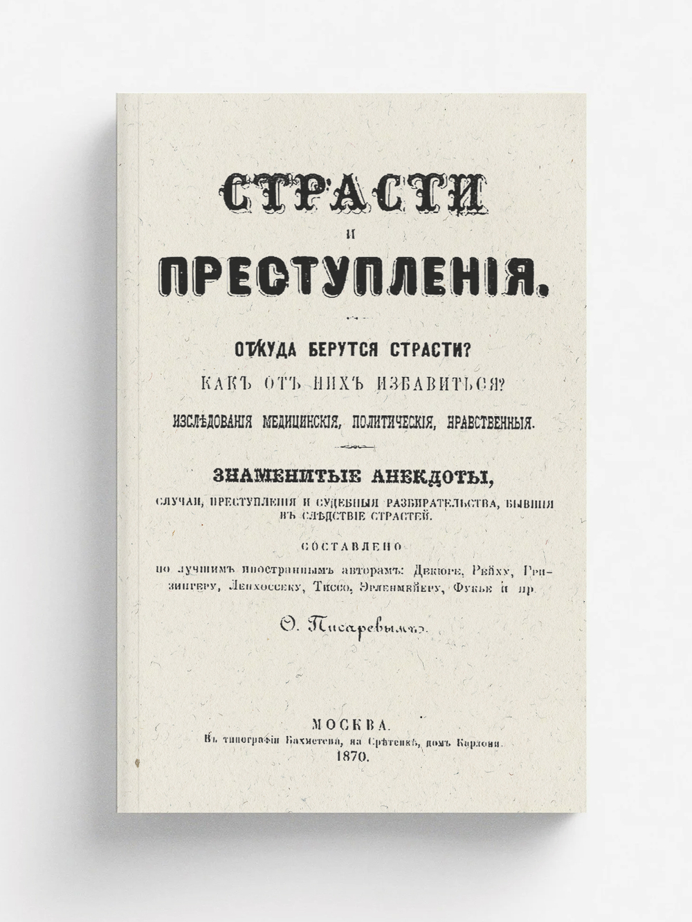 Страсти и преступления. Откуда берутся страсти? Как от них избавиться? Исследования медицинские, политические, нравственные. Знаменитые анекдоты, случаи, преступления и судебные разбирательства, бывшие вследствие страстей | О. Писарев