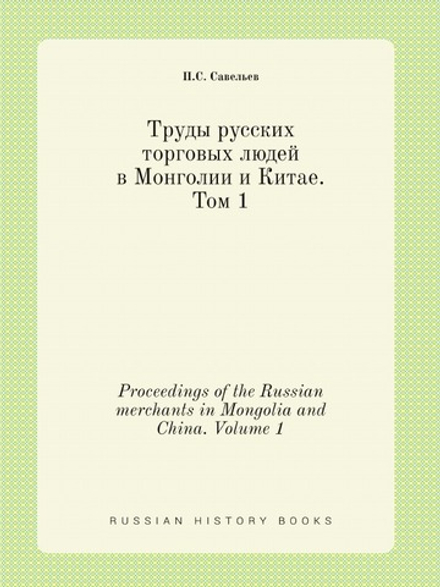 Труды русских торговых людей в Монголии и Китае. Том 1. Proceedings of the Russian merchants in Mongolia and China. Volume 1 | П. С. Савельев