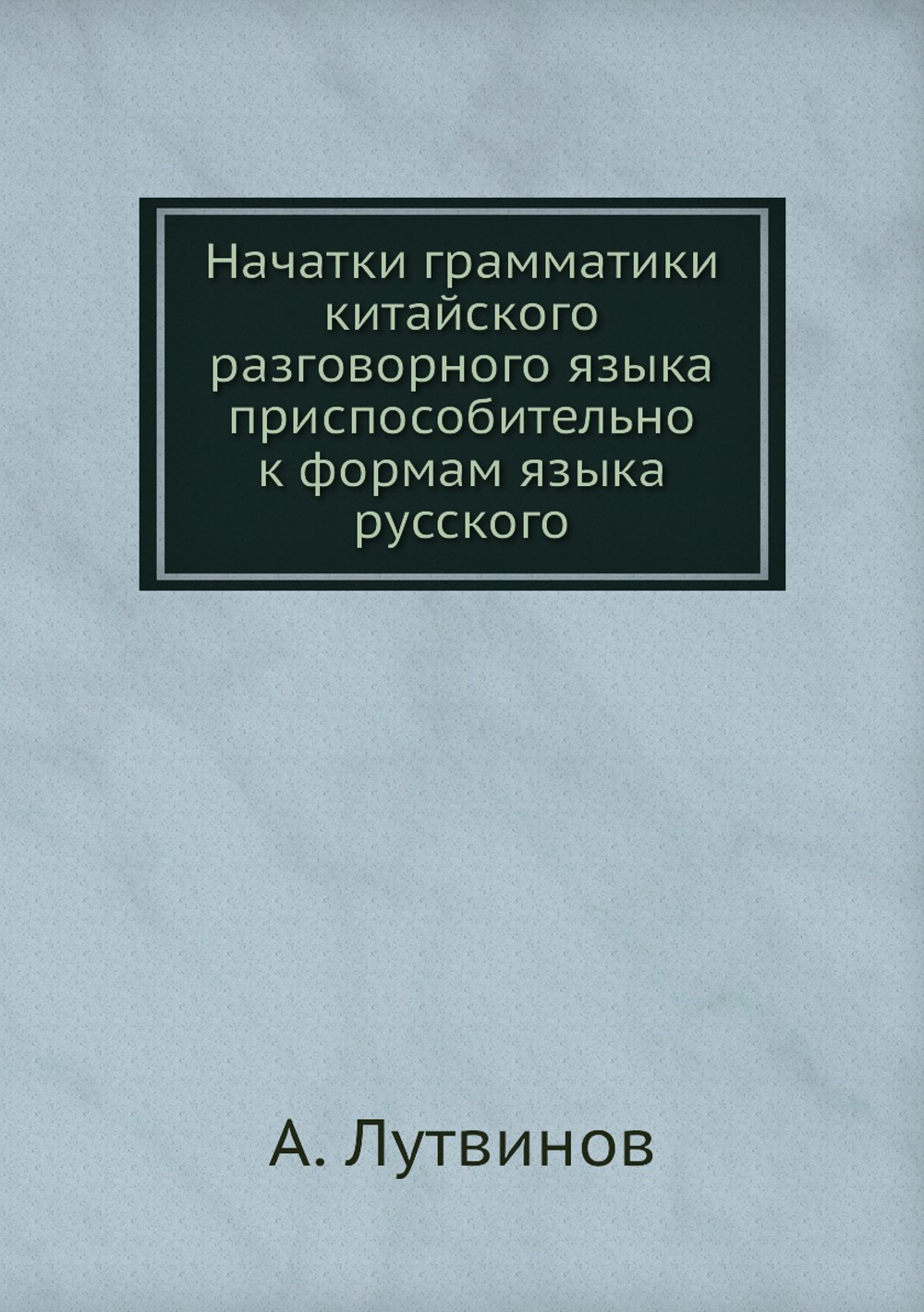 Начатки грамматики китайского разговорного языка приспособительно к формам языка русского | А. Лутвинов