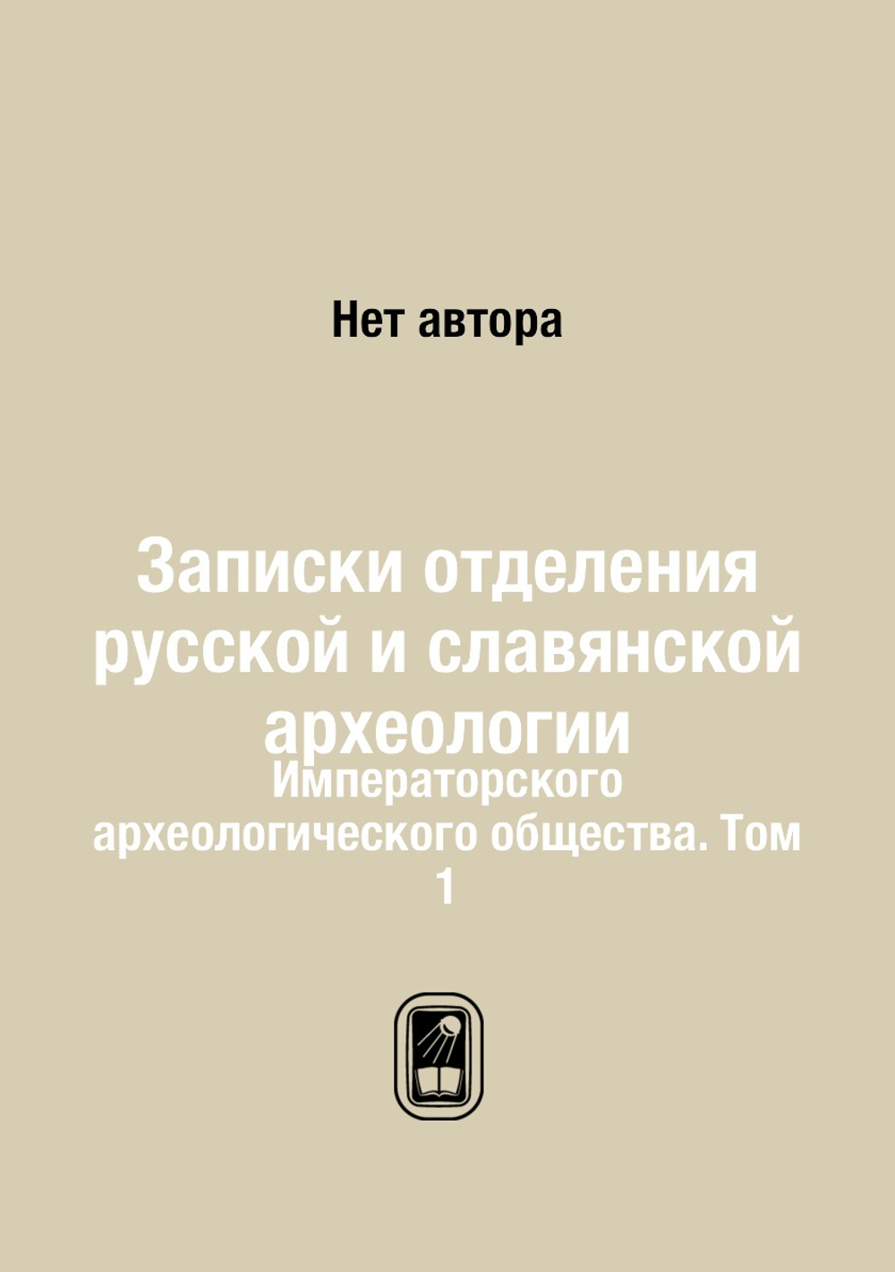 Записки отделения русской и славянской археологии. Императорского археологического общества. Том 1 | Нет автора