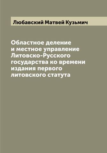 Областное деление и местное управление Литовско-Русского государства ко времени издания первого литовского статута | Любавский Матвей Кузьмич