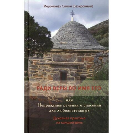 Иеромонах Симон (Безкровный) - Ради веры во имя его, или Непраздные речения о спасении для любознательных. Духовная практика на каждый день
