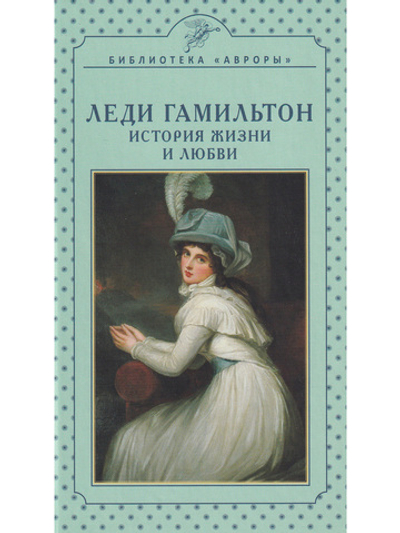 Леди Гамильтон. История жизни и любви
