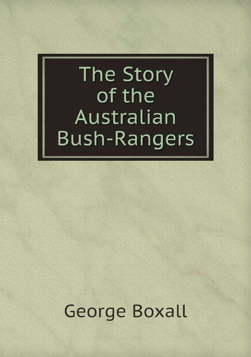 The Story of the Australian Bush-Rangers | George Boxall