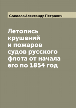 Летопись крушений и пожаров судов русского флота от начала его по 1854 год | Соколов Александр Петрович