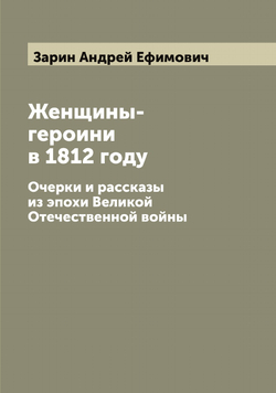 Женщины-героини в 1812 году. Очерки и рассказы из эпохи Великой Отечественной войны | Зарин Андрей Ефимович