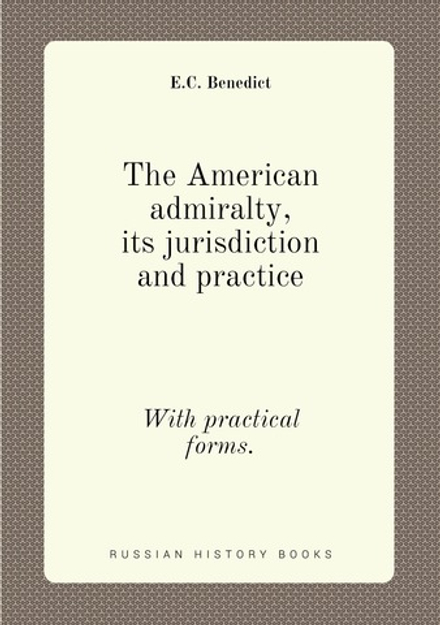 The American admiralty, its jurisdiction and practice. With practical forms. | E.C. Benedict