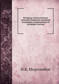 Историко-статистическое описание Рязанской духовной семинарии и подведомых ей духовных училищ | Н.К. Миролюбов