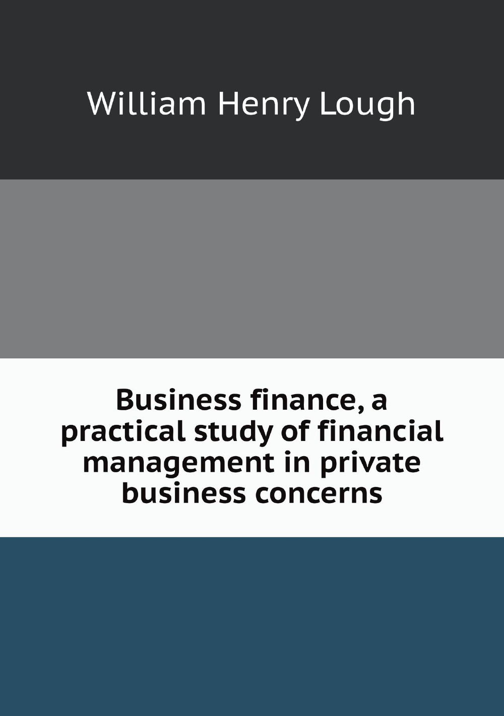 Business finance, a practical study of financial management in private business concerns | William Henry Lough