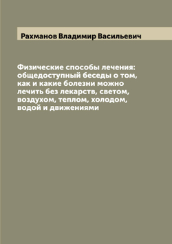 Физические способы лечения: общедоступный беседы о том, как и какие болезни можно лечить без лекарств, светом, воздухом, теплом, холодом, водой и движениями | Рахманов Владимир Васильевич
