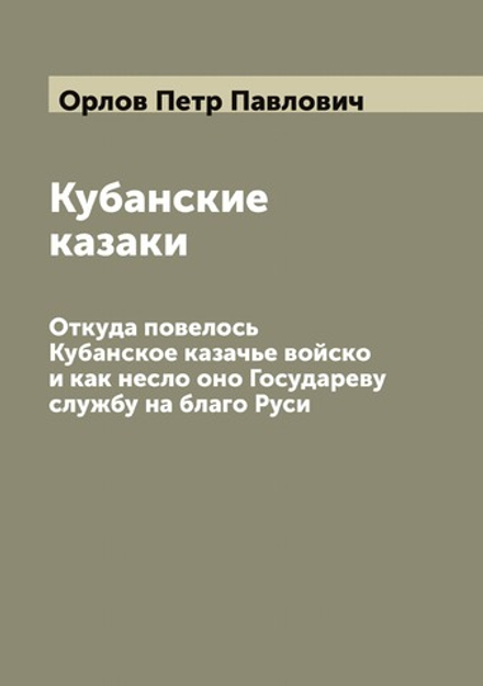Кубанские казаки. Откуда повелось Кубанское казачье войско и как несло оно Государеву службу на благо Руси | Орлов Петр Павлович