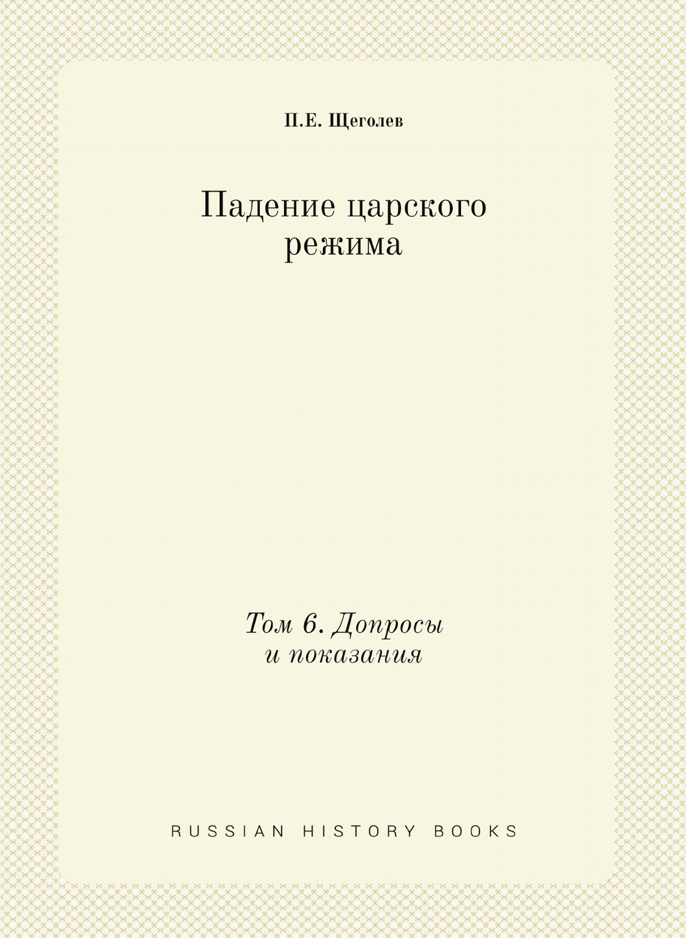 Падение царского режима. Том 6. Допросы и показания | П.Е. Щеголев