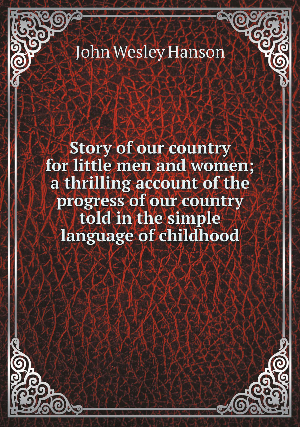 Story of our country for little men and women; a thrilling account of the progress of our country told in the simple language of childhood | John Wesley Hanson